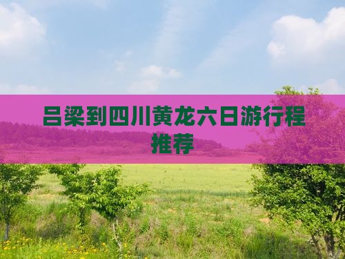 吕梁到四川黄龙六日游行程推荐