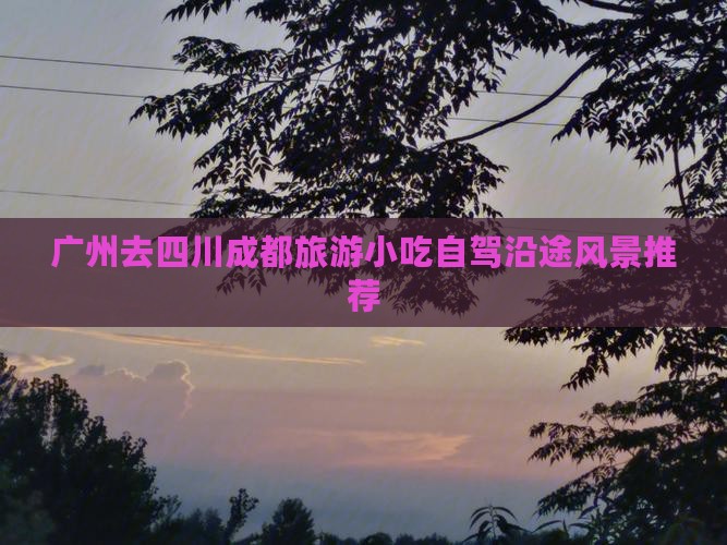 广州去四川成都旅游小吃自驾沿途风景推荐