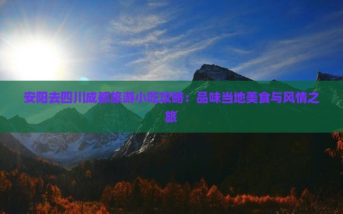 安阳去四川成都旅游小吃攻略：品味当地美食与风情之旅