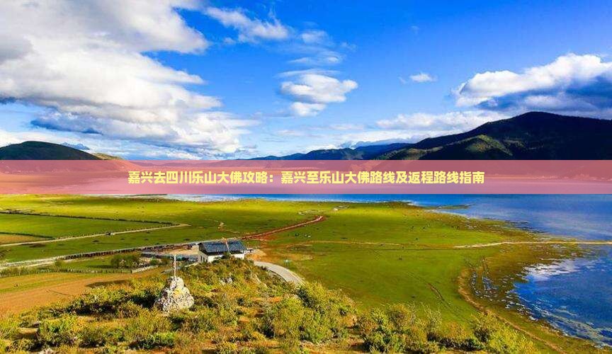 嘉兴去四川乐山大佛攻略：嘉兴至乐山大佛路线及返程路线指南