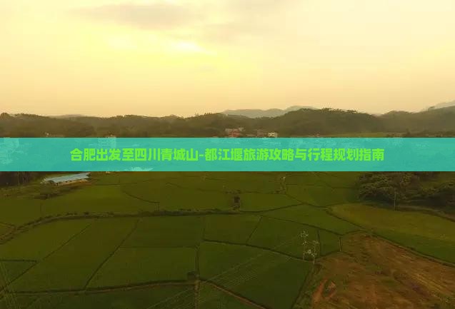 合肥出发至四川青城山-都江堰旅游攻略与行程规划指南