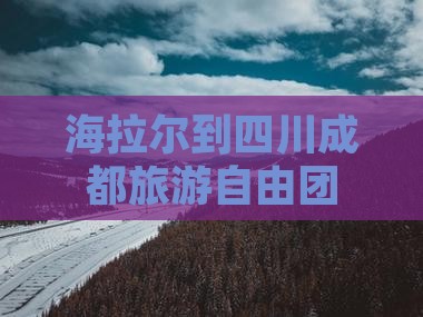 海拉尔到四川成都旅游自由团