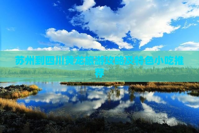 苏州到四川黄龙旅游攻略及特色小吃推荐