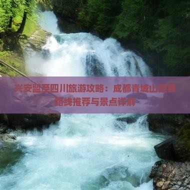 兴安盟至四川旅游攻略：成都青城山经典路线推荐与景点详解