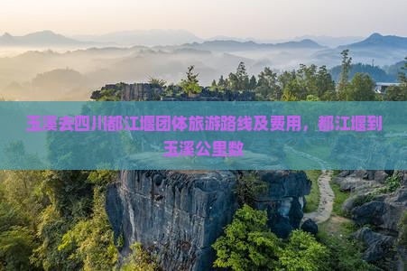 玉溪去四川都江堰团体旅游路线及费用，都江堰到玉溪公里数