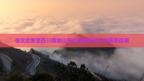 张北出发至四川青城山旅游攻略及旅行社推荐指南