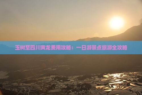 玉树至四川黄龙费用攻略：一日游景点旅游全攻略