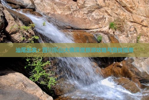 汕尾出发：四川乐山大佛深度旅游攻略与路线指南