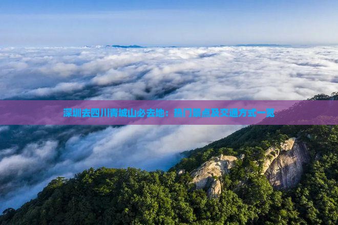 深圳去四川青城山必去地：热门景点及交通方式一览