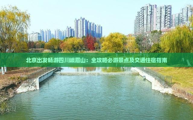 北京出发畅游四川峨眉山：全攻略必游景点及交通住宿指南