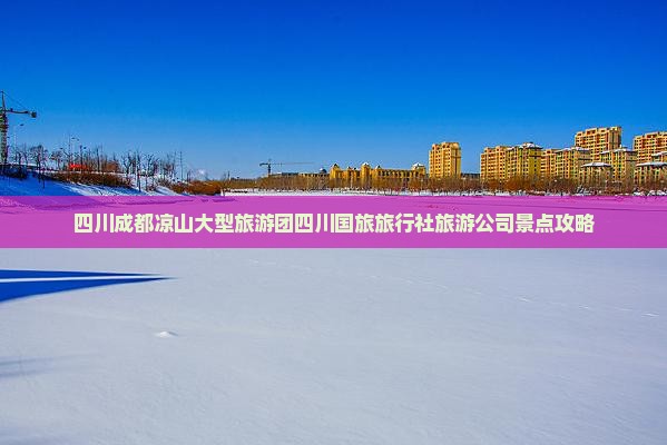 四川成都凉山大型旅游团四川国旅旅行社旅游公司景点攻略