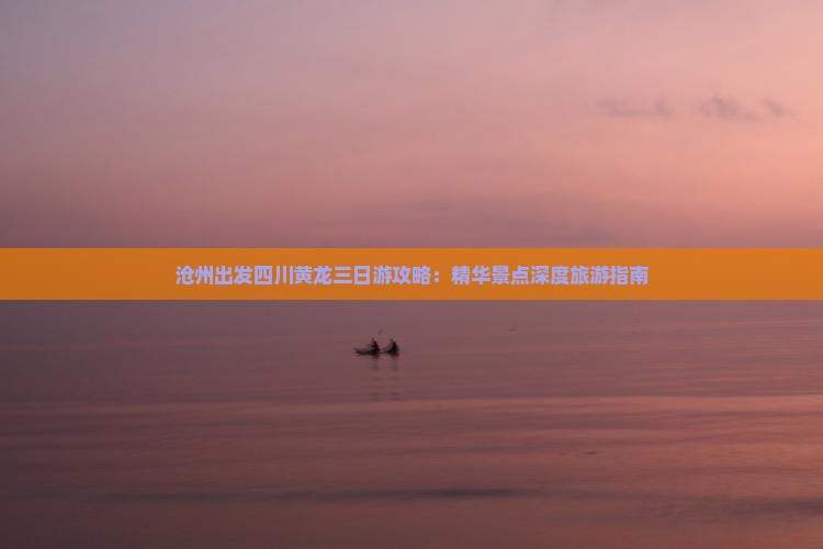 沧州出发四川黄龙三日游攻略：精华景点深度旅游指南