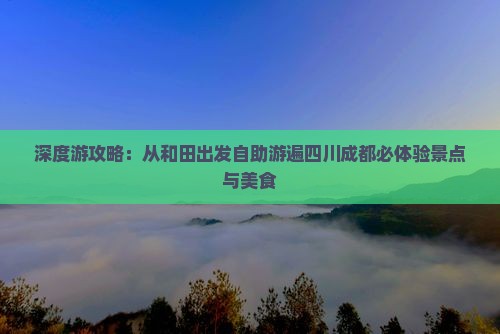 深度游攻略：从和田出发自助游遍四川成都必体验景点与美食