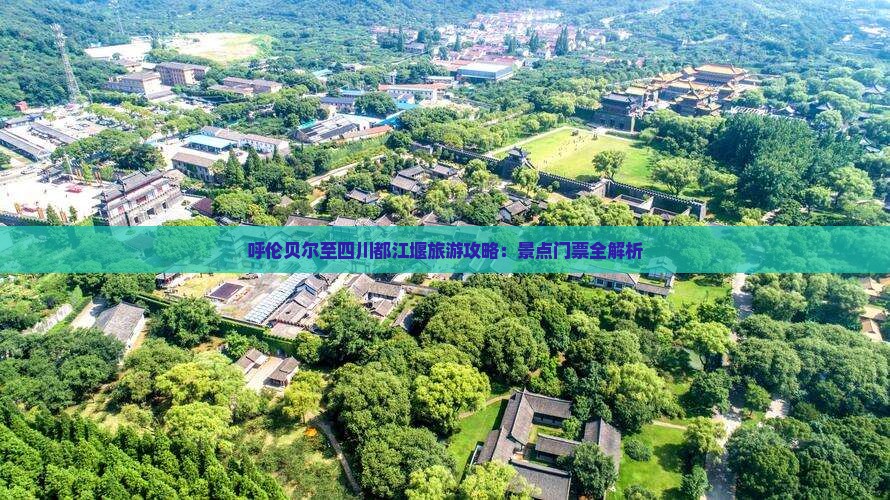呼伦贝尔至四川都江堰旅游攻略：景点门票全解析