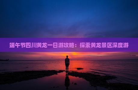 端午节四川黄龙一日游攻略：探索黄龙景区深度游