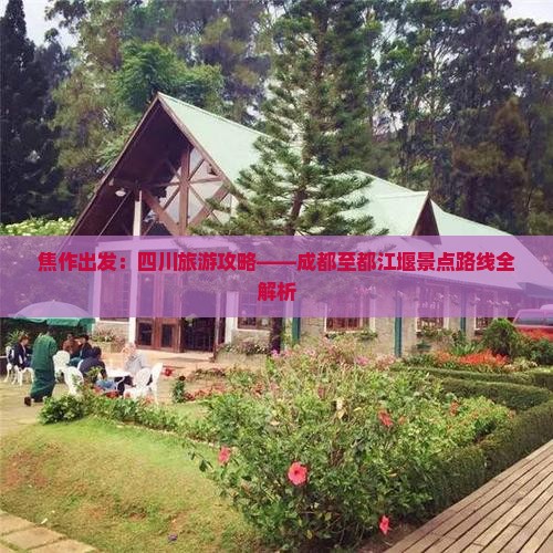 焦作出发：四川旅游攻略——成都至都江堰景点路线全解析