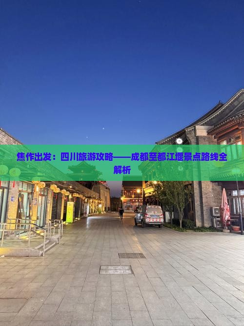 焦作出发：四川旅游攻略——成都至都江堰景点路线全解析