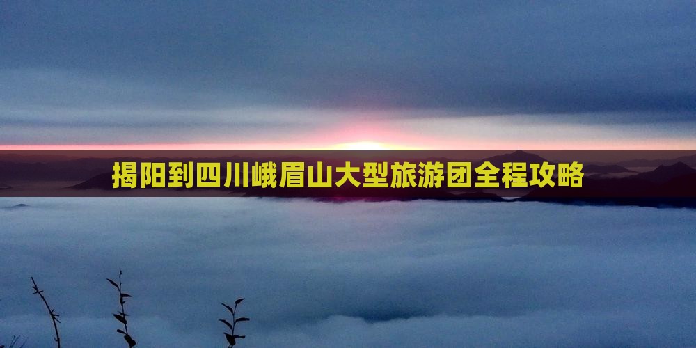 揭阳到四川峨眉山大型旅游团全程攻略