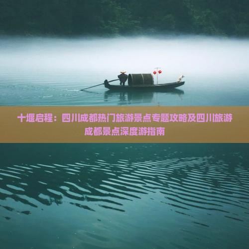 十堰启程：四川成都热门旅游景点专题攻略及四川旅游成都景点深度游指南