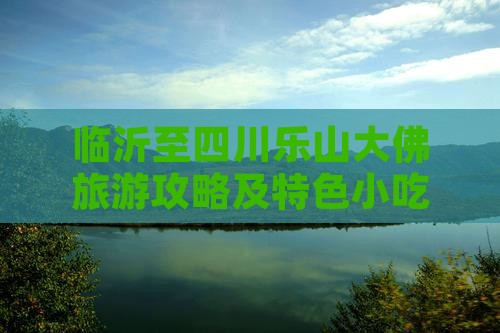 临沂至四川乐山大佛旅游攻略及特色小吃指南