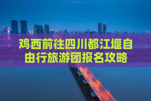 鸡西前往四川都江堰自由行旅游团报名攻略