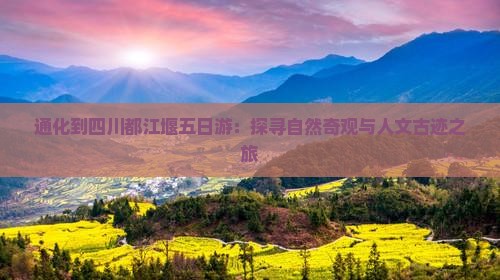 通化到四川都江堰五日游：探寻自然奇观与人文古迹之旅
