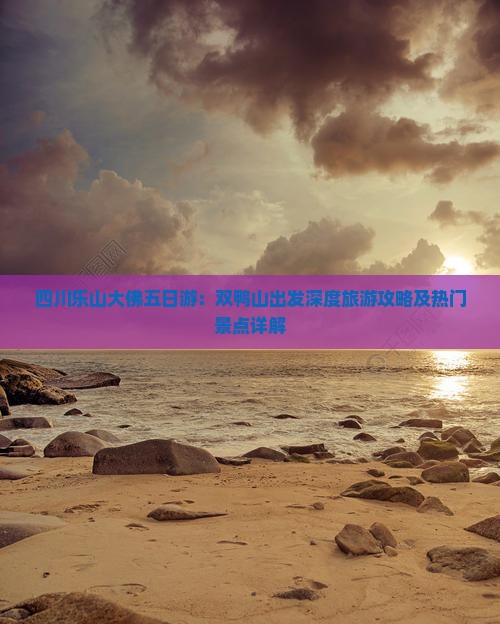 四川乐山大佛五日游：双鸭山出发深度旅游攻略及热门景点详解
