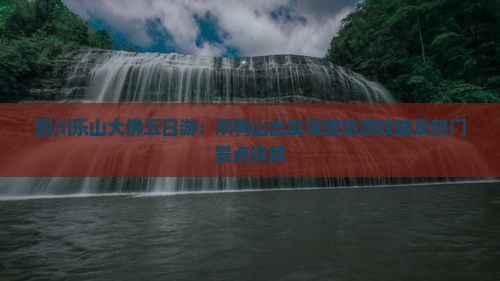 四川乐山大佛五日游：双鸭山出发深度旅游攻略及热门景点详解