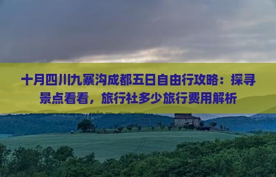 十月四川九寨沟成都五日自由行攻略：探寻景点看看，旅行社多少旅行费用解析