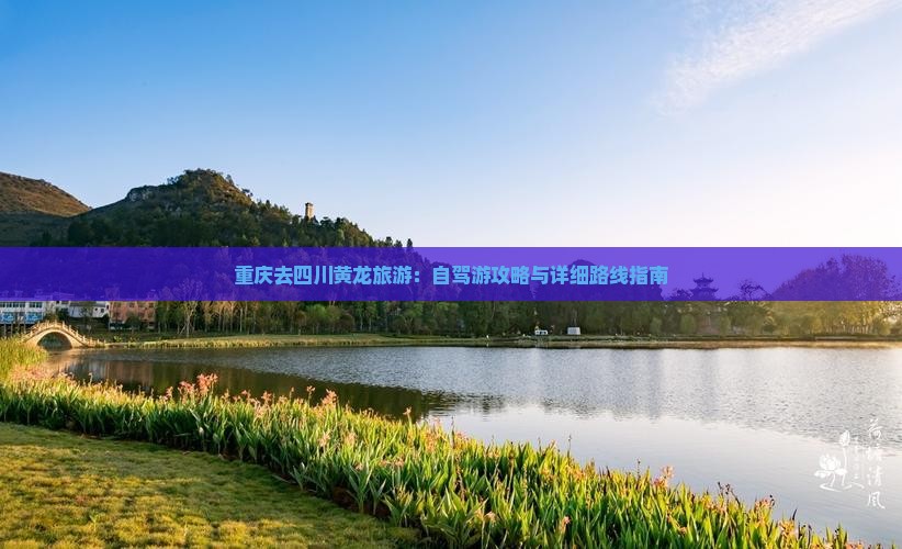 重庆去四川黄龙旅游：自驾游攻略与详细路线指南