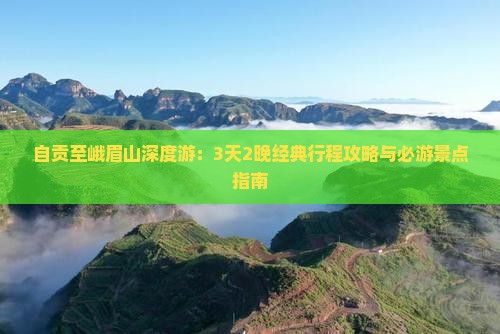 自贡至峨眉山深度游：3天2晚经典行程攻略与必游景点指南