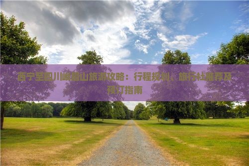西宁至四川峨眉山旅游攻略：行程规划、旅行社推荐及预订指南