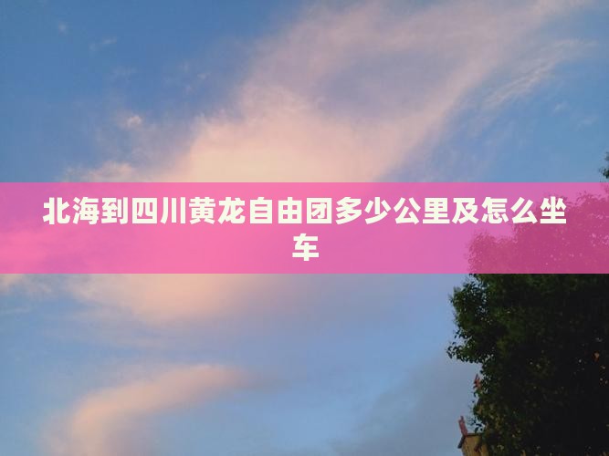 北海到四川黄龙自由团多少公里及怎么坐车