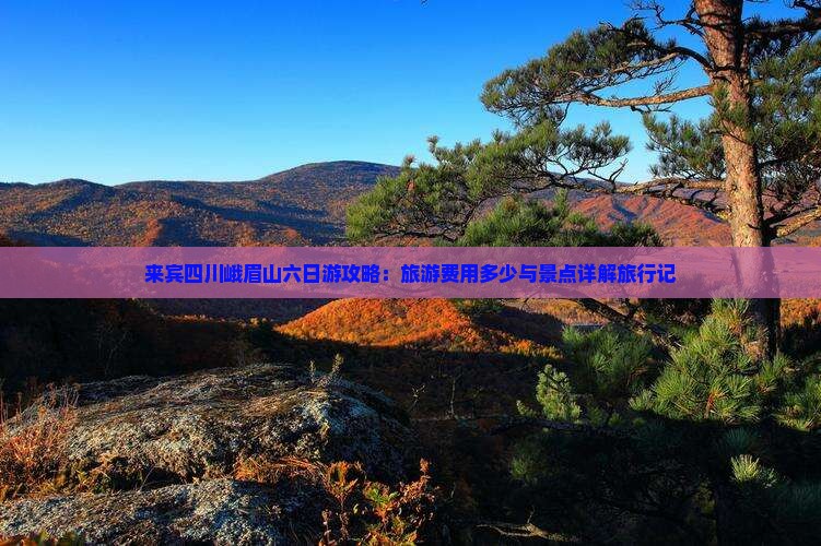来宾四川峨眉山六日游攻略：旅游费用多少与景点详解旅行记