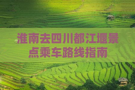 淮南去四川都江堰景点乘车路线指南