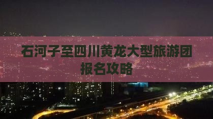 石河子至四川黄龙大型旅游团报名攻略