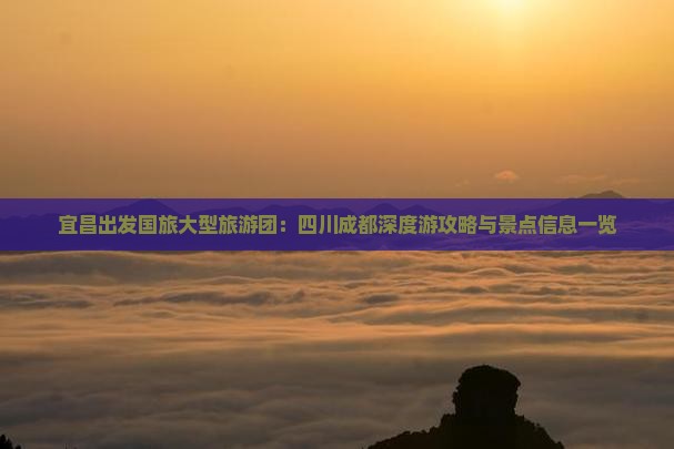 宜昌出发国旅大型旅游团：四川成都深度游攻略与景点信息一览