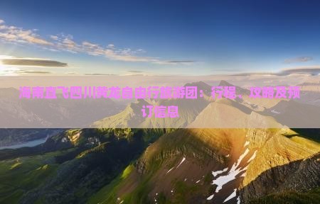 海南直飞四川黄龙自由行旅游团：行程、攻略及预订信息