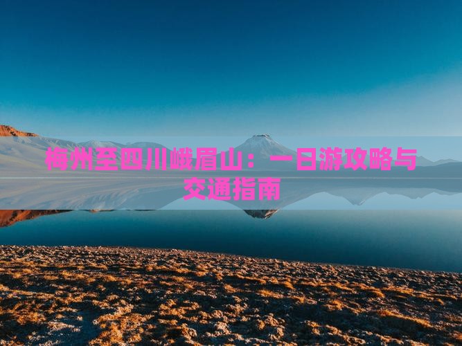 梅州至四川峨眉山：一日游攻略与交通指南