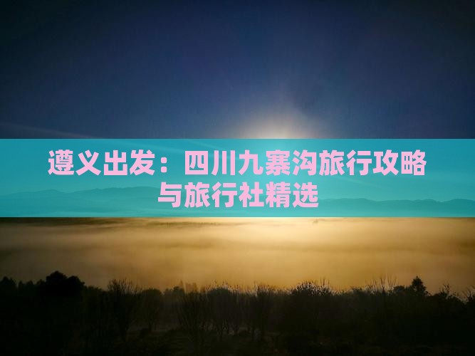 遵义出发：四川九寨沟旅行攻略与旅行社精选