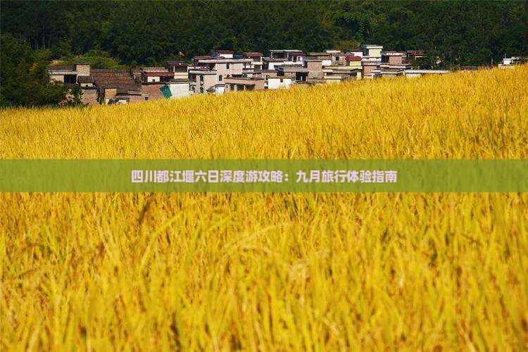 四川都江堰六日深度游攻略：九月旅行体验指南