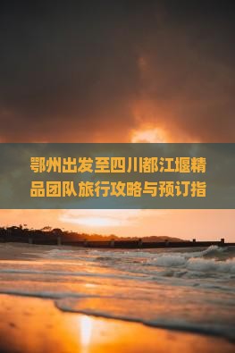 鄂州出发至四川都江堰精品团队旅行攻略与预订指南