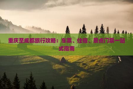 重庆至成都旅行攻略：车票、住宿、景点门票一站式指南