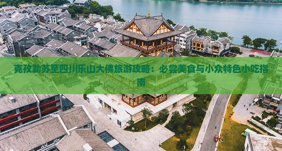 克孜勒苏至四川乐山大佛旅游攻略：必尝美食与小众特色小吃指南