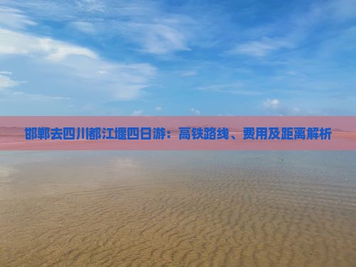邯郸去四川都江堰四日游：高铁路线、费用及距离解析