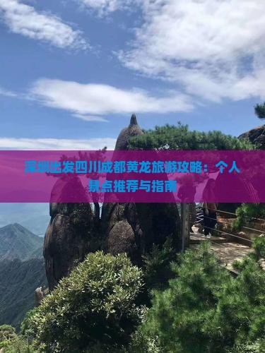 深圳出发四川成都黄龙旅游攻略：个人景点推荐与指南