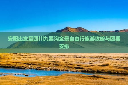 安阳出发至四川九寨沟全景自由行旅游攻略与团期安排