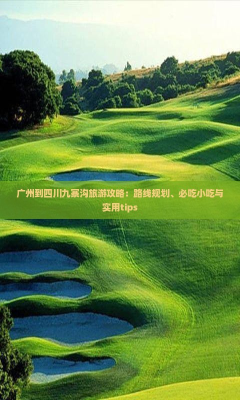 广州到四川九寨沟旅游攻略：路线规划、必吃小吃与实用tips