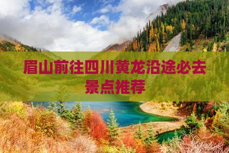 眉山前往四川黄龙沿途必去景点推荐