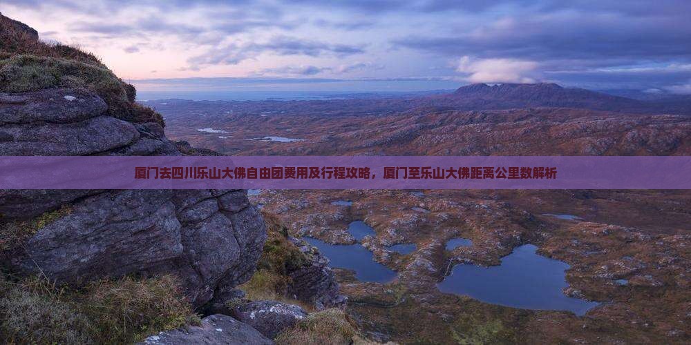 厦门去四川乐山大佛自由团费用及行程攻略，厦门至乐山大佛距离公里数解析